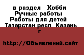  в раздел : Хобби. Ручные работы » Работы для детей . Татарстан респ.,Казань г.